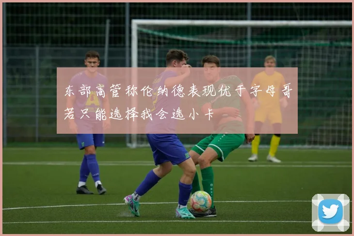 东部高管称伦纳德表现优于字母哥若只能选择我会选小卡