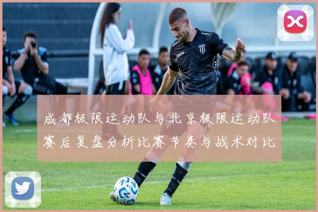 成都极限运动队与北京极限运动队赛后复盘分析比赛节奏与战术对比
