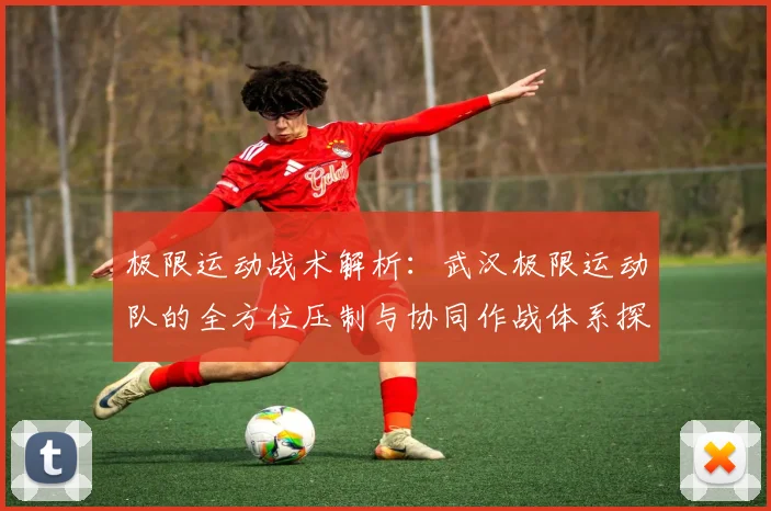 极限运动战术解析：武汉极限运动队的全方位压制与协同作战体系探讨