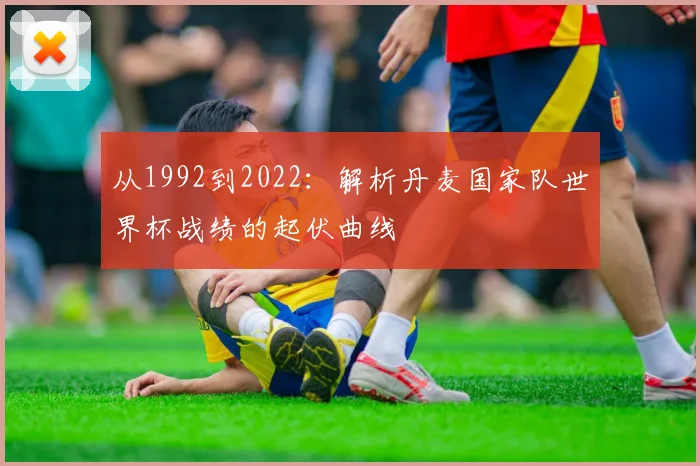 从1992到2022：解析丹麦国家队世界杯战绩的起伏曲线