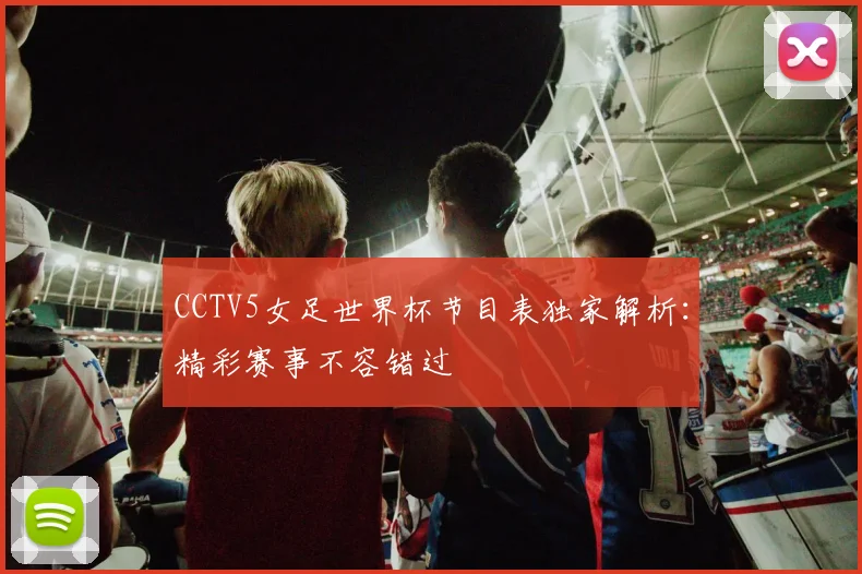 CCTV5女足世界杯节目表独家解析：精彩赛事不容错过