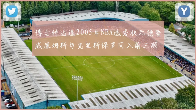 博古特当选2005年NBA选秀状元德隆威廉姆斯与克里斯保罗同入前三顺位