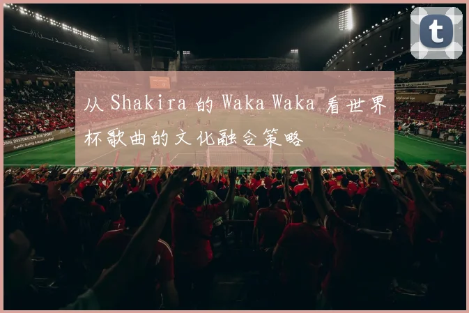 从 Shakira 的 Waka Waka 看世界杯歌曲的文化融合策略